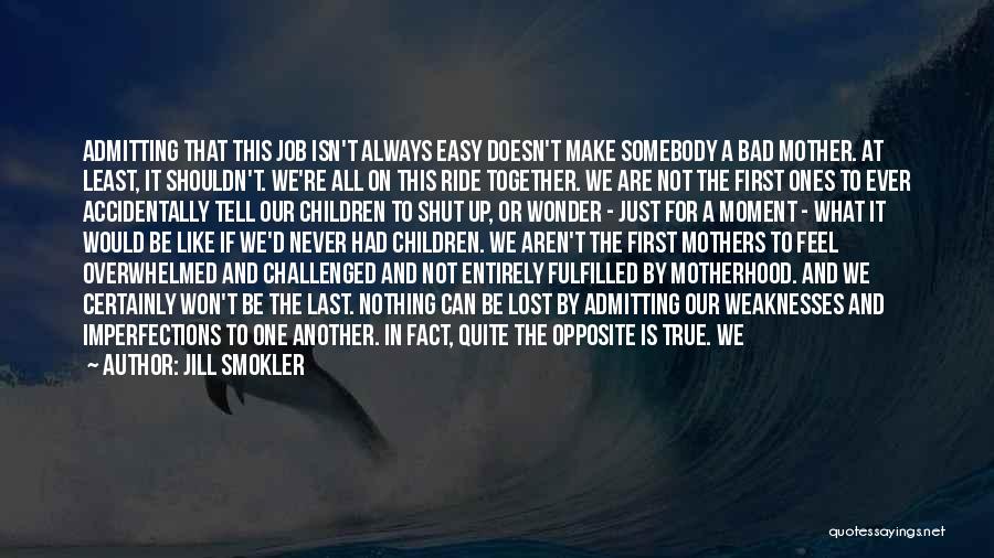 Jill Smokler Quotes: Admitting That This Job Isn't Always Easy Doesn't Make Somebody A Bad Mother. At Least, It Shouldn't. We're All On