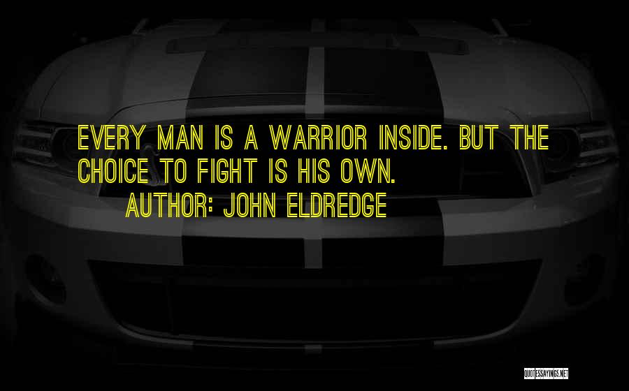 John Eldredge Quotes: Every Man Is A Warrior Inside. But The Choice To Fight Is His Own.