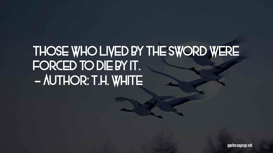 T.H. White Quotes: Those Who Lived By The Sword Were Forced To Die By It.