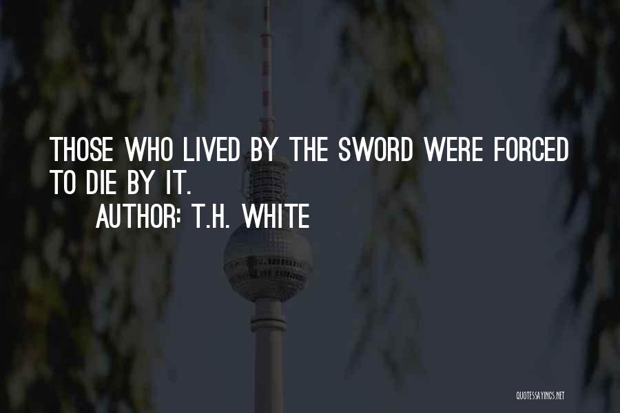 T.H. White Quotes: Those Who Lived By The Sword Were Forced To Die By It.