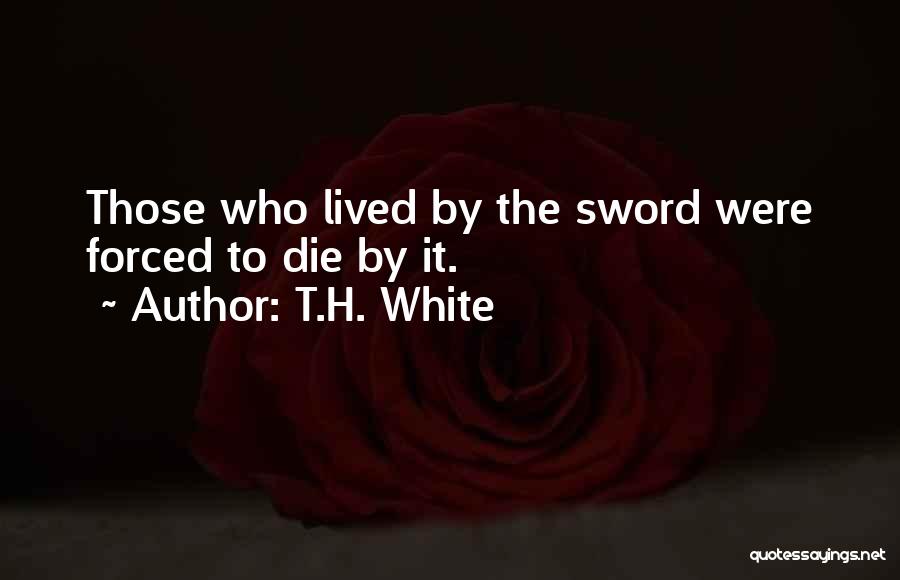 T.H. White Quotes: Those Who Lived By The Sword Were Forced To Die By It.