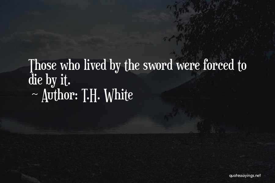 T.H. White Quotes: Those Who Lived By The Sword Were Forced To Die By It.