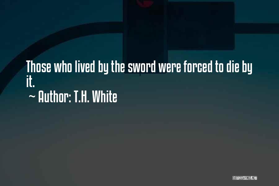 T.H. White Quotes: Those Who Lived By The Sword Were Forced To Die By It.