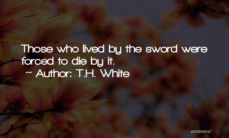 T.H. White Quotes: Those Who Lived By The Sword Were Forced To Die By It.