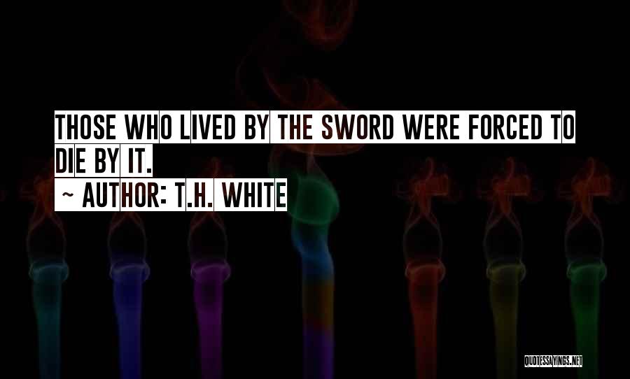 T.H. White Quotes: Those Who Lived By The Sword Were Forced To Die By It.