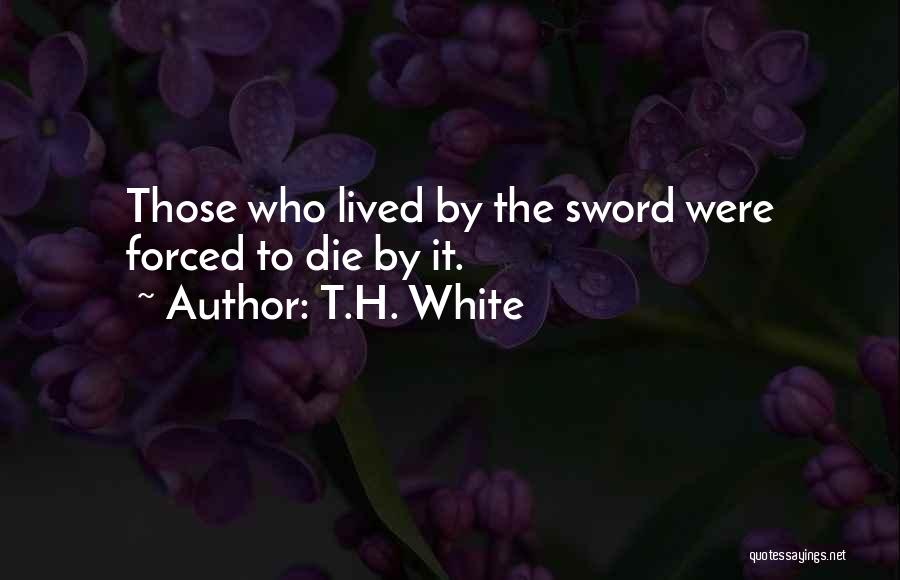 T.H. White Quotes: Those Who Lived By The Sword Were Forced To Die By It.