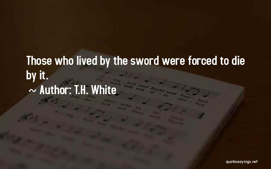 T.H. White Quotes: Those Who Lived By The Sword Were Forced To Die By It.