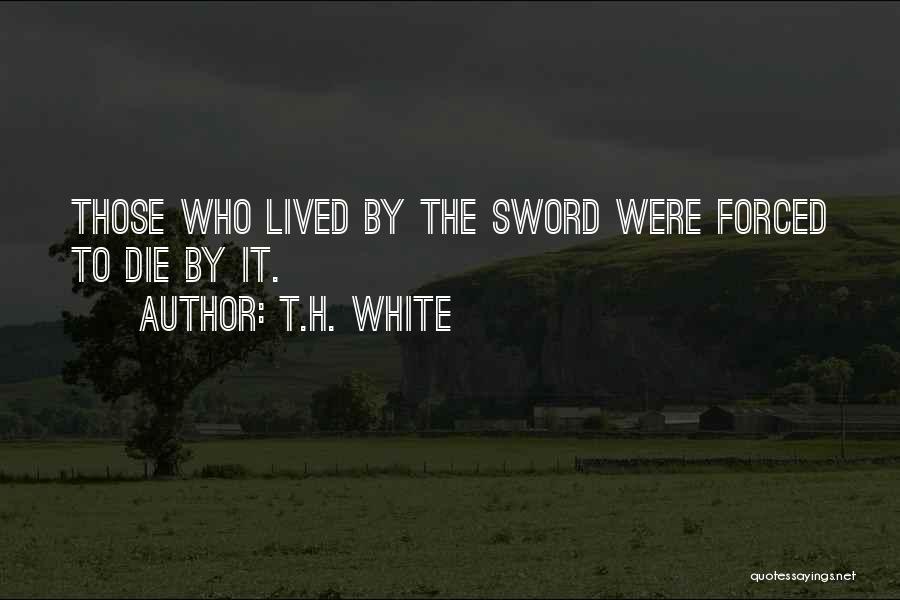 T.H. White Quotes: Those Who Lived By The Sword Were Forced To Die By It.