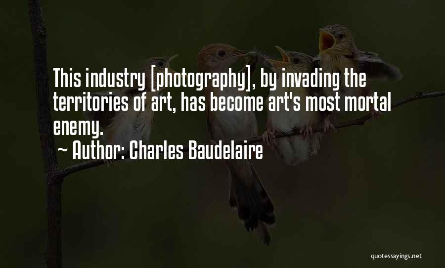 Charles Baudelaire Quotes: This Industry [photography], By Invading The Territories Of Art, Has Become Art's Most Mortal Enemy.