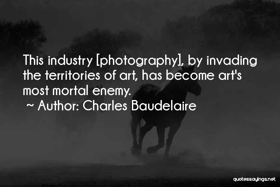 Charles Baudelaire Quotes: This Industry [photography], By Invading The Territories Of Art, Has Become Art's Most Mortal Enemy.