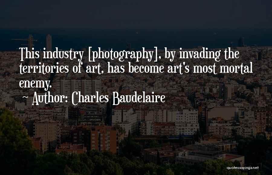 Charles Baudelaire Quotes: This Industry [photography], By Invading The Territories Of Art, Has Become Art's Most Mortal Enemy.