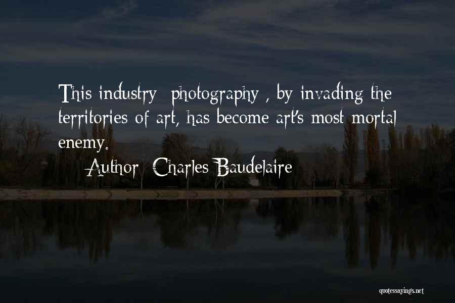 Charles Baudelaire Quotes: This Industry [photography], By Invading The Territories Of Art, Has Become Art's Most Mortal Enemy.