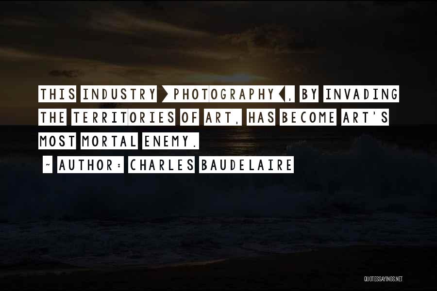 Charles Baudelaire Quotes: This Industry [photography], By Invading The Territories Of Art, Has Become Art's Most Mortal Enemy.