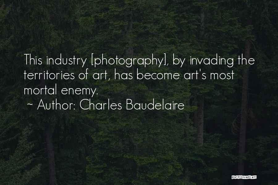 Charles Baudelaire Quotes: This Industry [photography], By Invading The Territories Of Art, Has Become Art's Most Mortal Enemy.