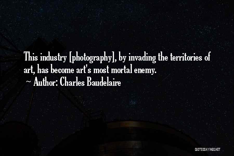 Charles Baudelaire Quotes: This Industry [photography], By Invading The Territories Of Art, Has Become Art's Most Mortal Enemy.