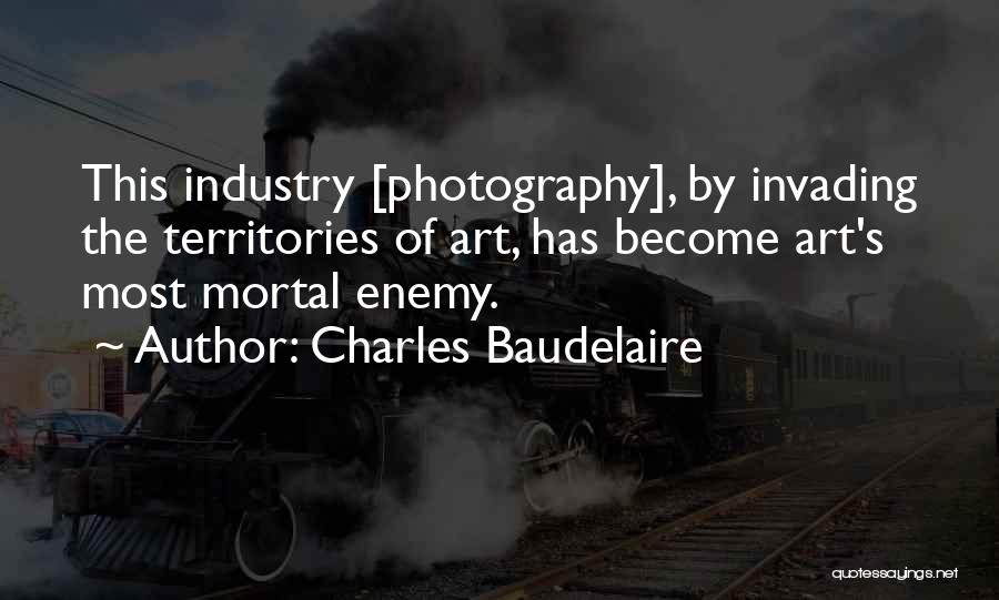 Charles Baudelaire Quotes: This Industry [photography], By Invading The Territories Of Art, Has Become Art's Most Mortal Enemy.