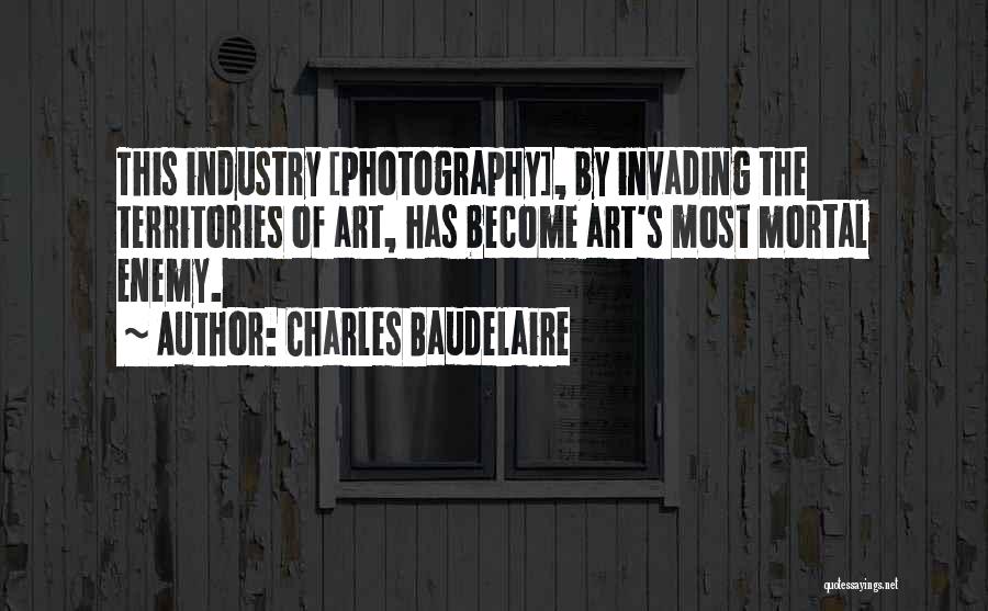 Charles Baudelaire Quotes: This Industry [photography], By Invading The Territories Of Art, Has Become Art's Most Mortal Enemy.