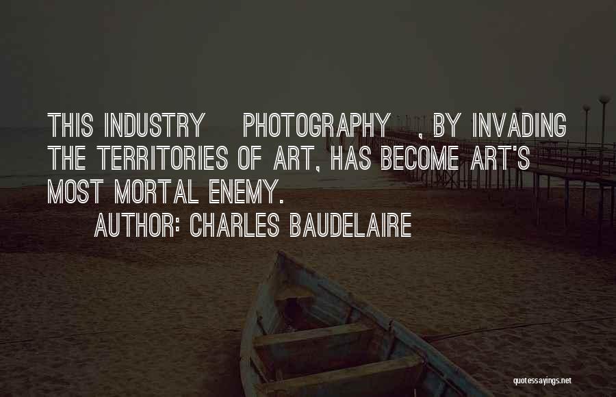 Charles Baudelaire Quotes: This Industry [photography], By Invading The Territories Of Art, Has Become Art's Most Mortal Enemy.