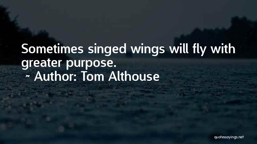 Tom Althouse Quotes: Sometimes Singed Wings Will Fly With Greater Purpose.