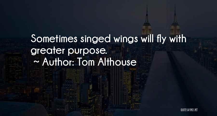 Tom Althouse Quotes: Sometimes Singed Wings Will Fly With Greater Purpose.