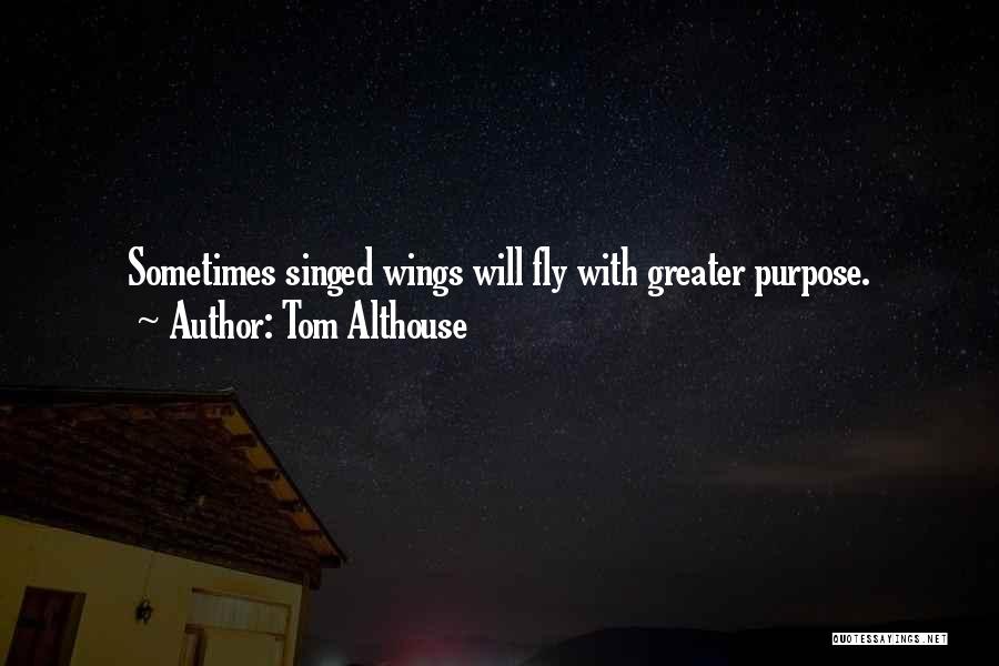 Tom Althouse Quotes: Sometimes Singed Wings Will Fly With Greater Purpose.