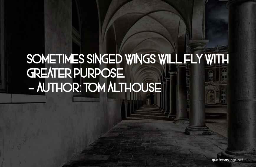 Tom Althouse Quotes: Sometimes Singed Wings Will Fly With Greater Purpose.