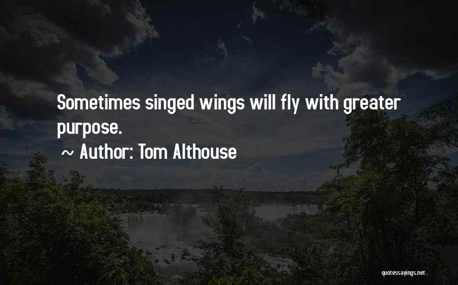 Tom Althouse Quotes: Sometimes Singed Wings Will Fly With Greater Purpose.