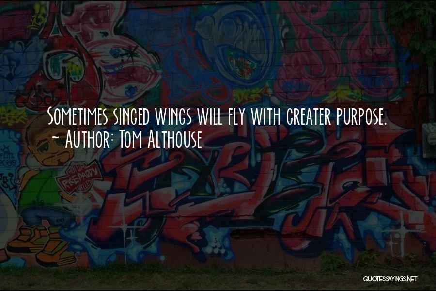 Tom Althouse Quotes: Sometimes Singed Wings Will Fly With Greater Purpose.