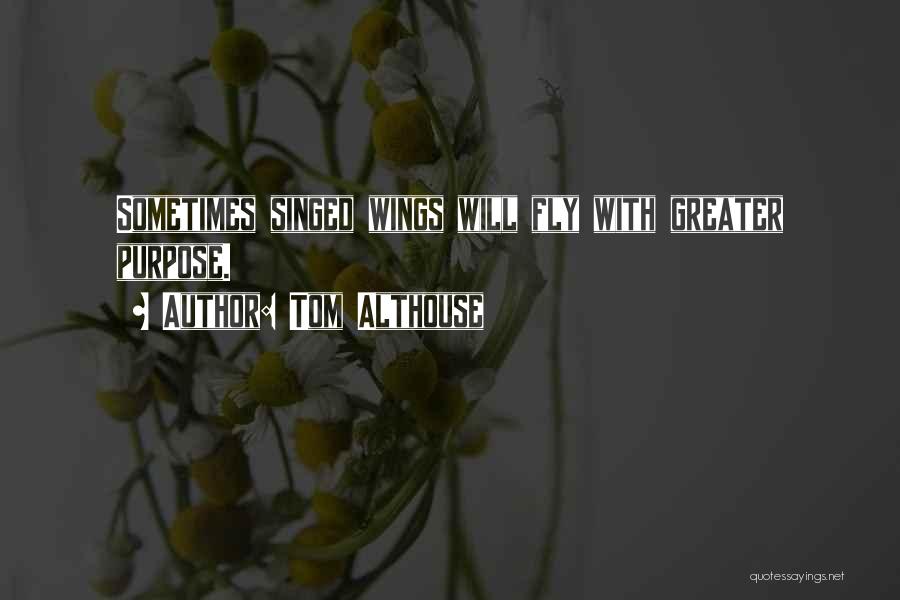 Tom Althouse Quotes: Sometimes Singed Wings Will Fly With Greater Purpose.