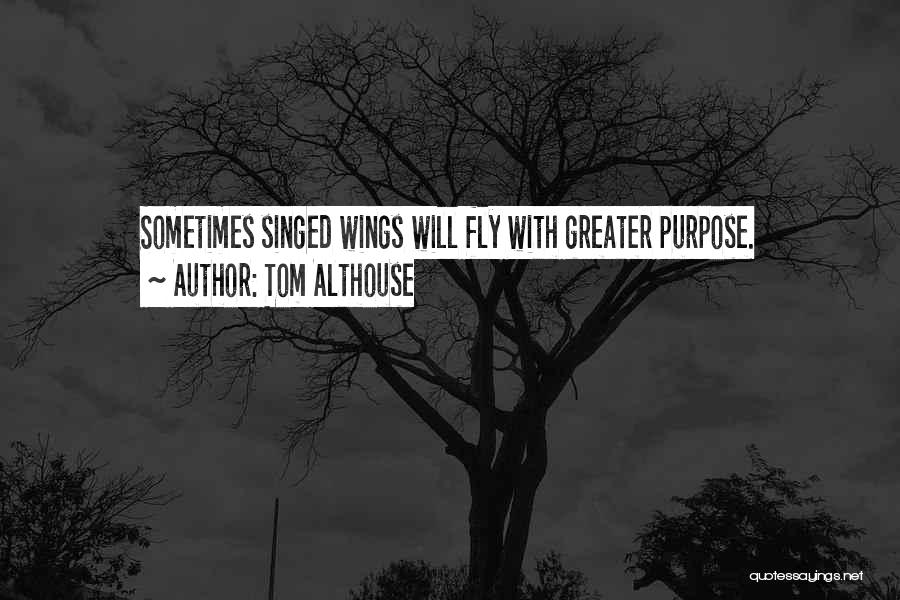 Tom Althouse Quotes: Sometimes Singed Wings Will Fly With Greater Purpose.