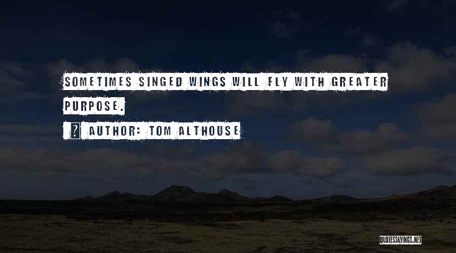 Tom Althouse Quotes: Sometimes Singed Wings Will Fly With Greater Purpose.