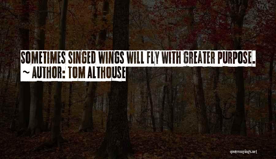 Tom Althouse Quotes: Sometimes Singed Wings Will Fly With Greater Purpose.