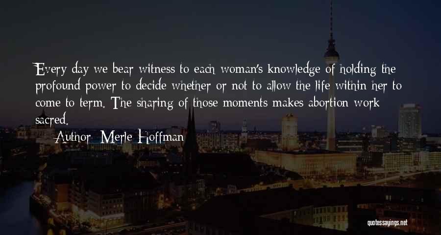 Merle Hoffman Quotes: Every Day We Bear Witness To Each Woman's Knowledge Of Holding The Profound Power To Decide Whether Or Not To