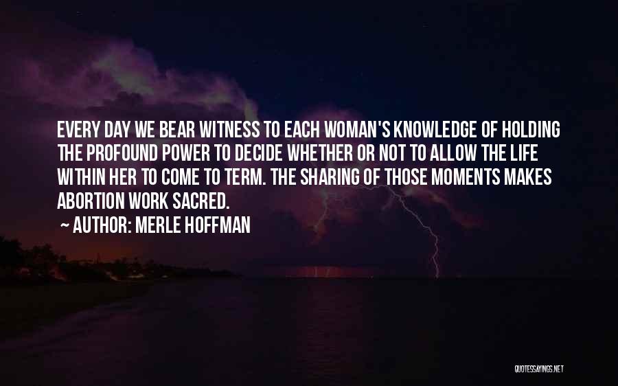 Merle Hoffman Quotes: Every Day We Bear Witness To Each Woman's Knowledge Of Holding The Profound Power To Decide Whether Or Not To