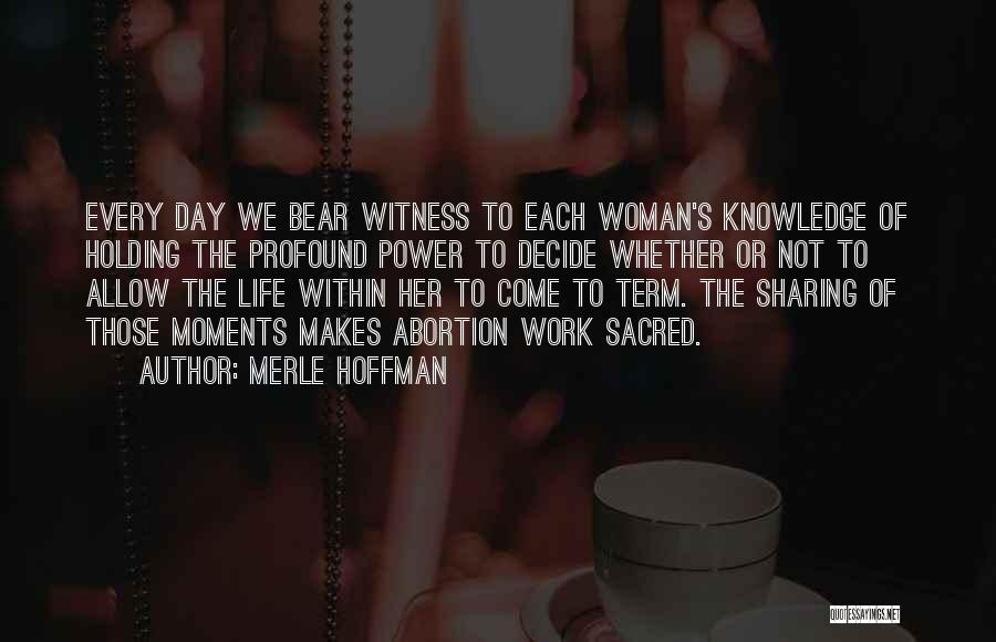 Merle Hoffman Quotes: Every Day We Bear Witness To Each Woman's Knowledge Of Holding The Profound Power To Decide Whether Or Not To