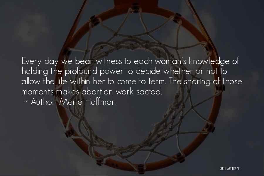 Merle Hoffman Quotes: Every Day We Bear Witness To Each Woman's Knowledge Of Holding The Profound Power To Decide Whether Or Not To