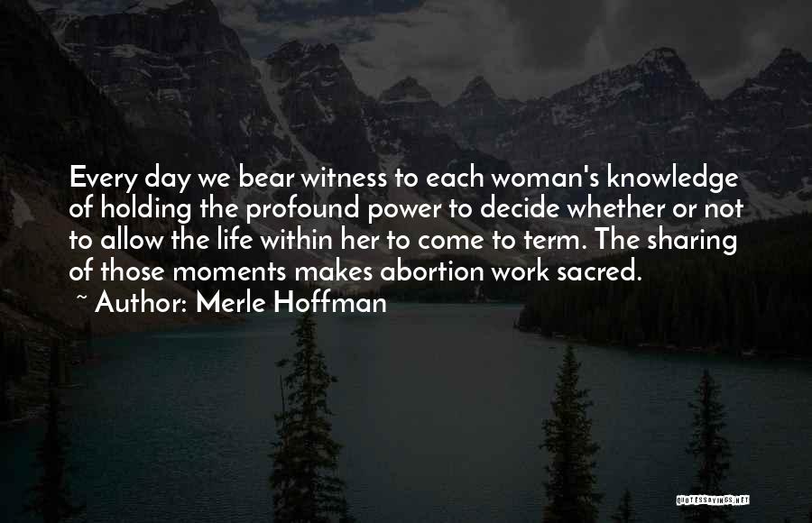 Merle Hoffman Quotes: Every Day We Bear Witness To Each Woman's Knowledge Of Holding The Profound Power To Decide Whether Or Not To