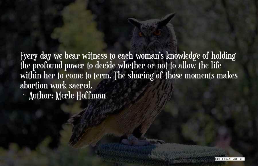 Merle Hoffman Quotes: Every Day We Bear Witness To Each Woman's Knowledge Of Holding The Profound Power To Decide Whether Or Not To