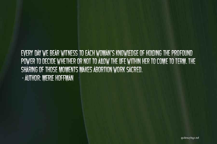Merle Hoffman Quotes: Every Day We Bear Witness To Each Woman's Knowledge Of Holding The Profound Power To Decide Whether Or Not To