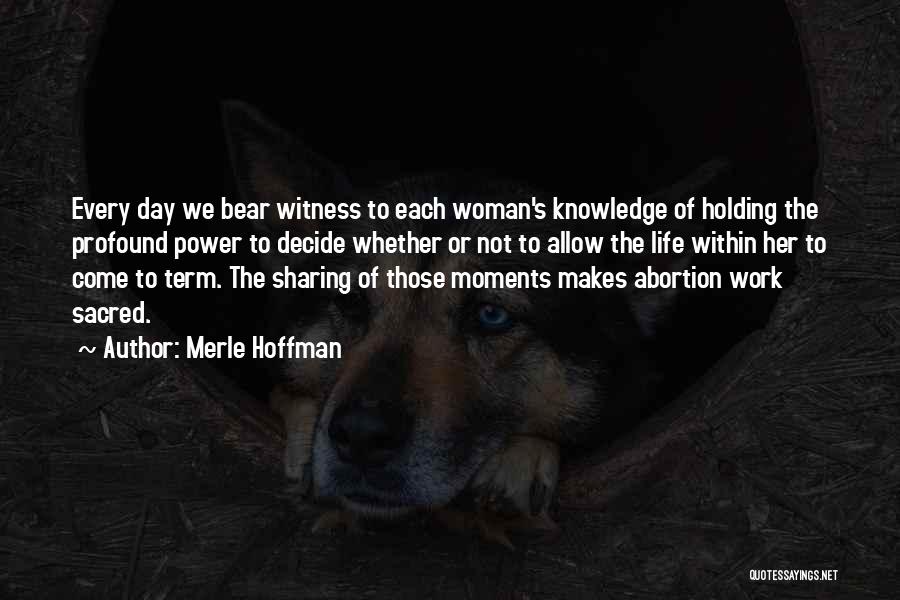 Merle Hoffman Quotes: Every Day We Bear Witness To Each Woman's Knowledge Of Holding The Profound Power To Decide Whether Or Not To