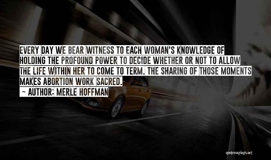 Merle Hoffman Quotes: Every Day We Bear Witness To Each Woman's Knowledge Of Holding The Profound Power To Decide Whether Or Not To