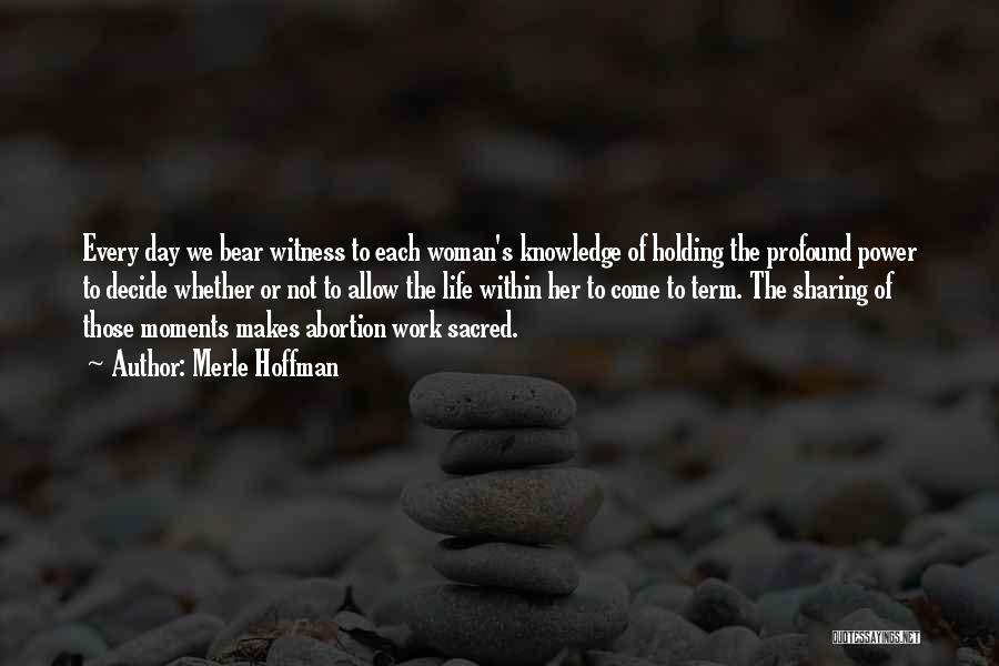 Merle Hoffman Quotes: Every Day We Bear Witness To Each Woman's Knowledge Of Holding The Profound Power To Decide Whether Or Not To