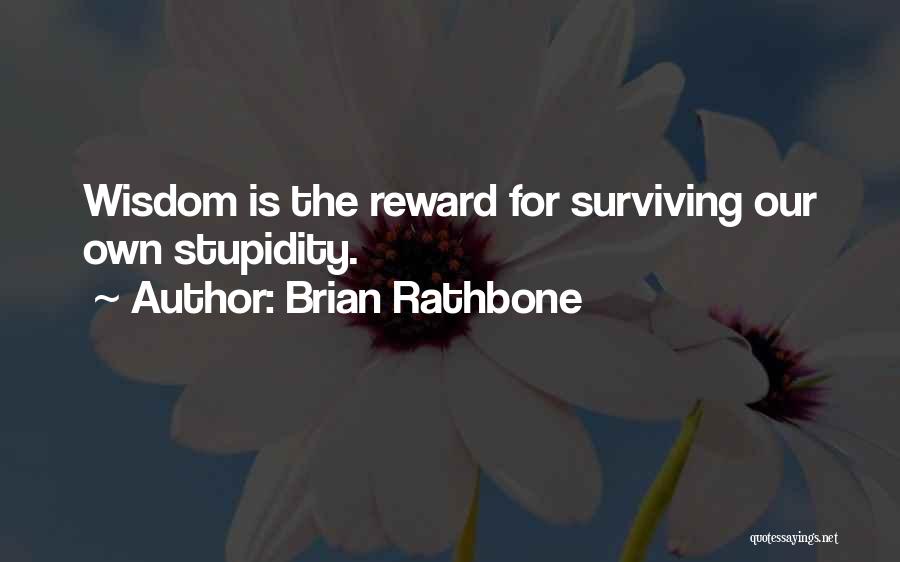 Brian Rathbone Quotes: Wisdom Is The Reward For Surviving Our Own Stupidity.