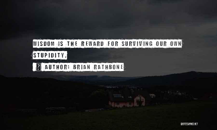 Brian Rathbone Quotes: Wisdom Is The Reward For Surviving Our Own Stupidity.