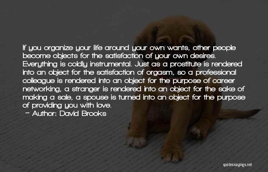 David Brooks Quotes: If You Organize Your Life Around Your Own Wants, Other People Become Objects For The Satisfaction Of Your Own Desires.