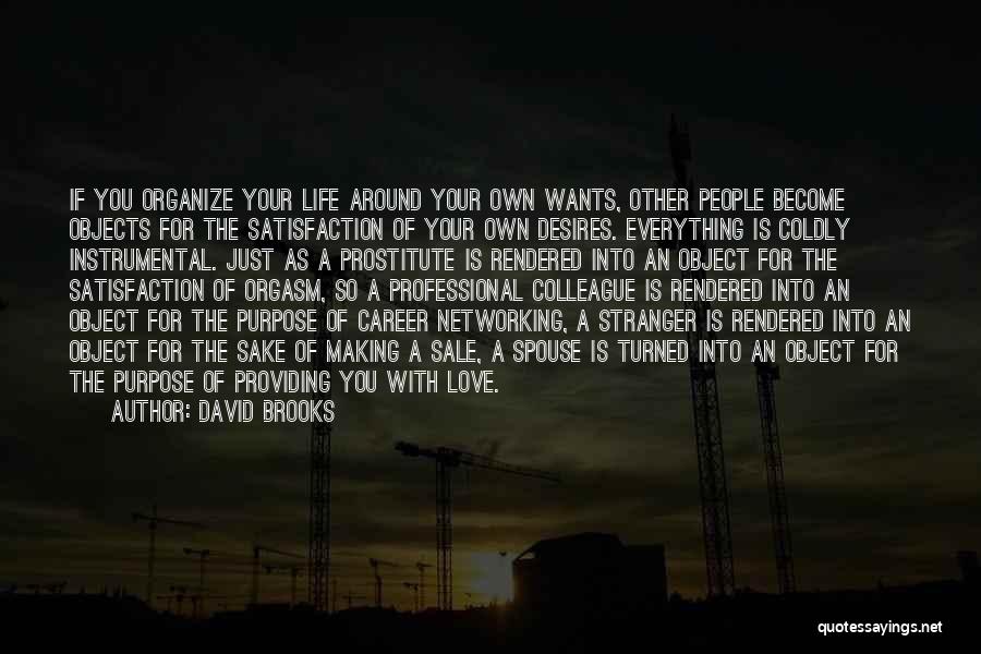 David Brooks Quotes: If You Organize Your Life Around Your Own Wants, Other People Become Objects For The Satisfaction Of Your Own Desires.