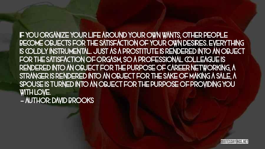 David Brooks Quotes: If You Organize Your Life Around Your Own Wants, Other People Become Objects For The Satisfaction Of Your Own Desires.