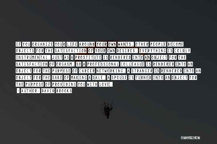 David Brooks Quotes: If You Organize Your Life Around Your Own Wants, Other People Become Objects For The Satisfaction Of Your Own Desires.