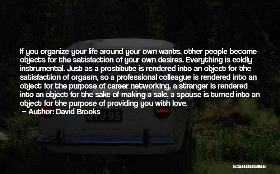 David Brooks Quotes: If You Organize Your Life Around Your Own Wants, Other People Become Objects For The Satisfaction Of Your Own Desires.