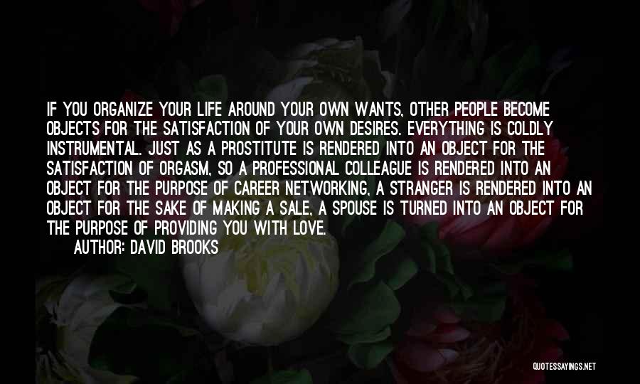 David Brooks Quotes: If You Organize Your Life Around Your Own Wants, Other People Become Objects For The Satisfaction Of Your Own Desires.